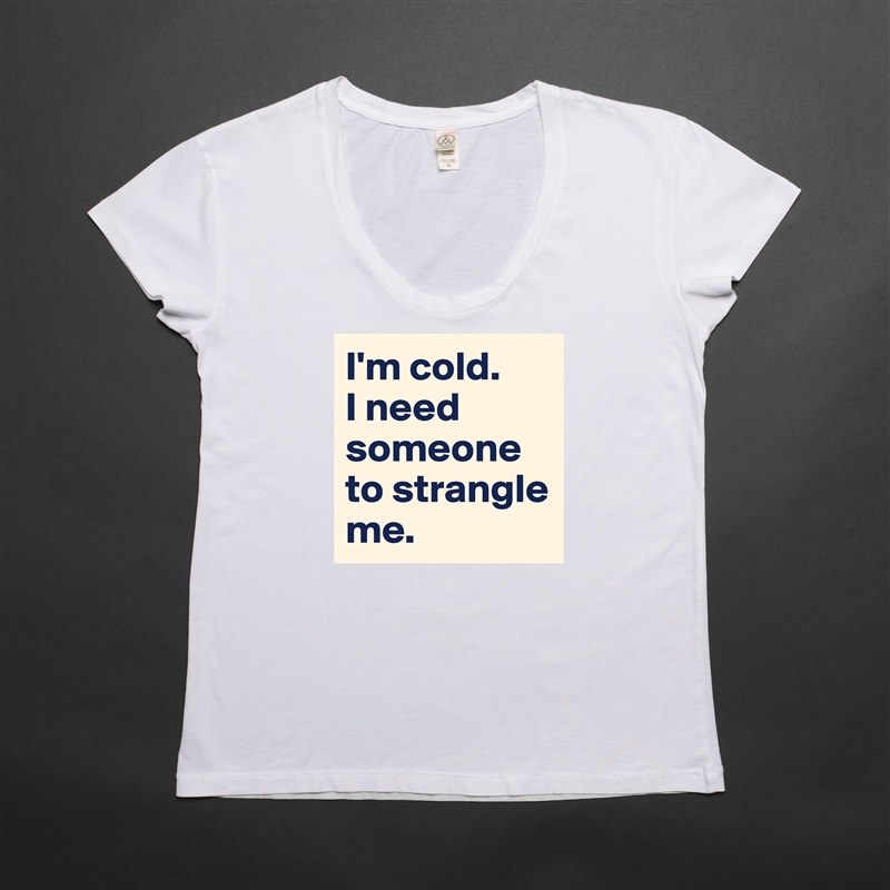 I'm cold. 
I need someone to strangle me. White Womens Women Shirt T-Shirt Quote Custom Roadtrip Satin Jersey 