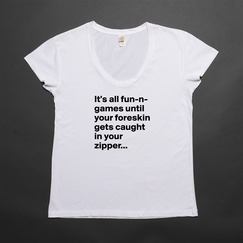 It's all fun-n-games until your foreskin gets caught in your zipper... White Womens Women Shirt T-Shirt Quote Custom Roadtrip Satin Jersey 