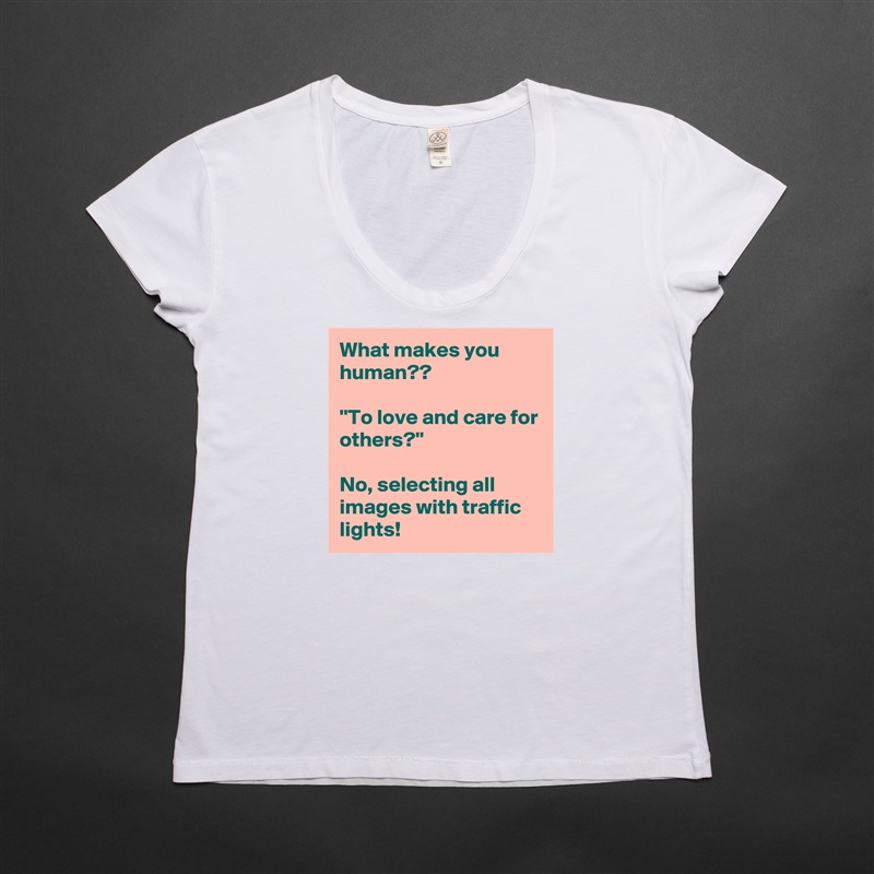 What makes you human??

''To love and care for others?''

No, selecting all images with traffic lights! White Womens Women Shirt T-Shirt Quote Custom Roadtrip Satin Jersey 