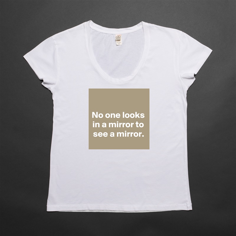 

No one looks in a mirror to see a mirror. White Womens Women Shirt T-Shirt Quote Custom Roadtrip Satin Jersey 