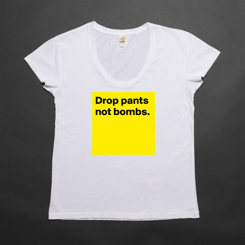 Drop pants
not bombs.


 White Womens Women Shirt T-Shirt Quote Custom Roadtrip Satin Jersey 