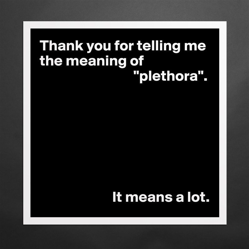 Thank you for telling me the meaning of 
                               "plethora".







                        It means a lot. Matte White Poster Print Statement Custom 