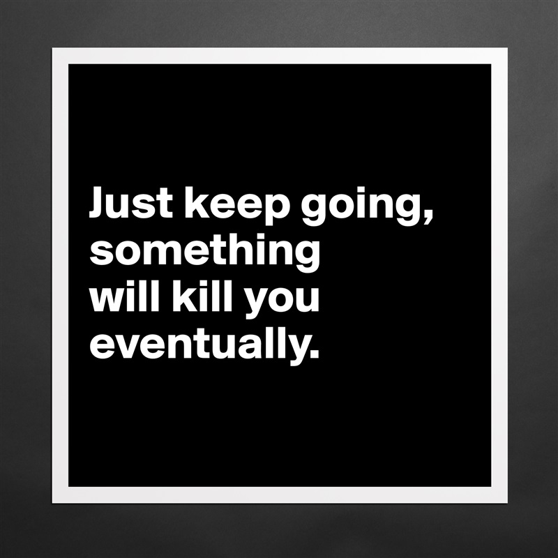 

Just keep going, something 
will kill you eventually.

 Matte White Poster Print Statement Custom 
