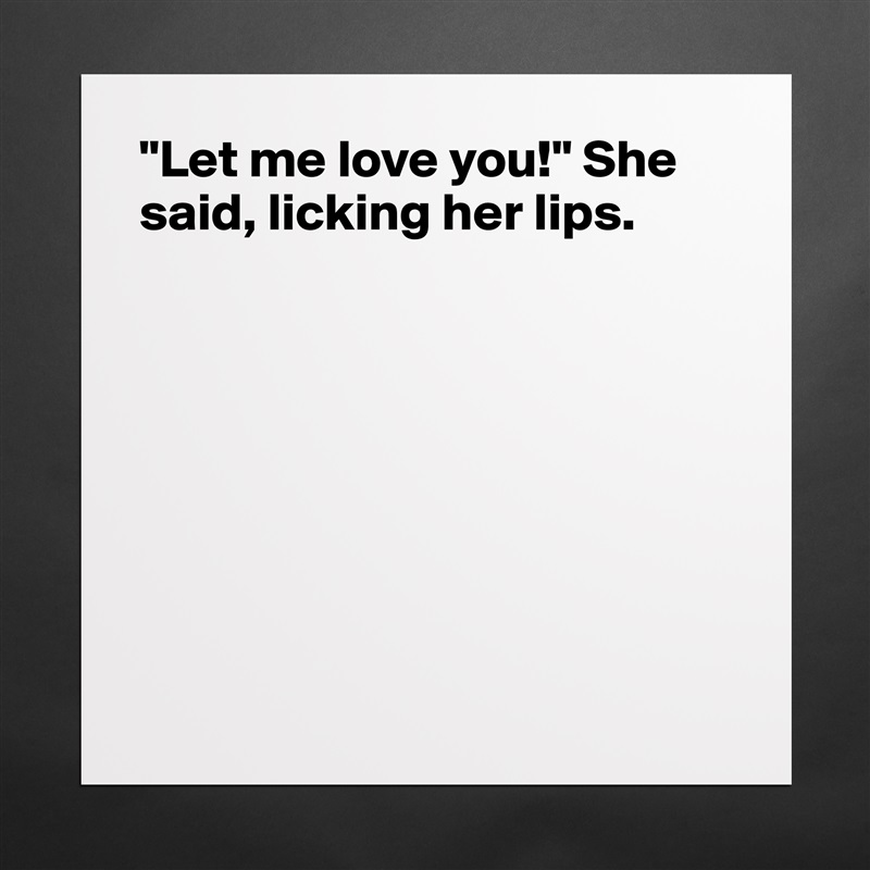 "Let me love you!" She said, licking her lips.








 Matte White Poster Print Statement Custom 