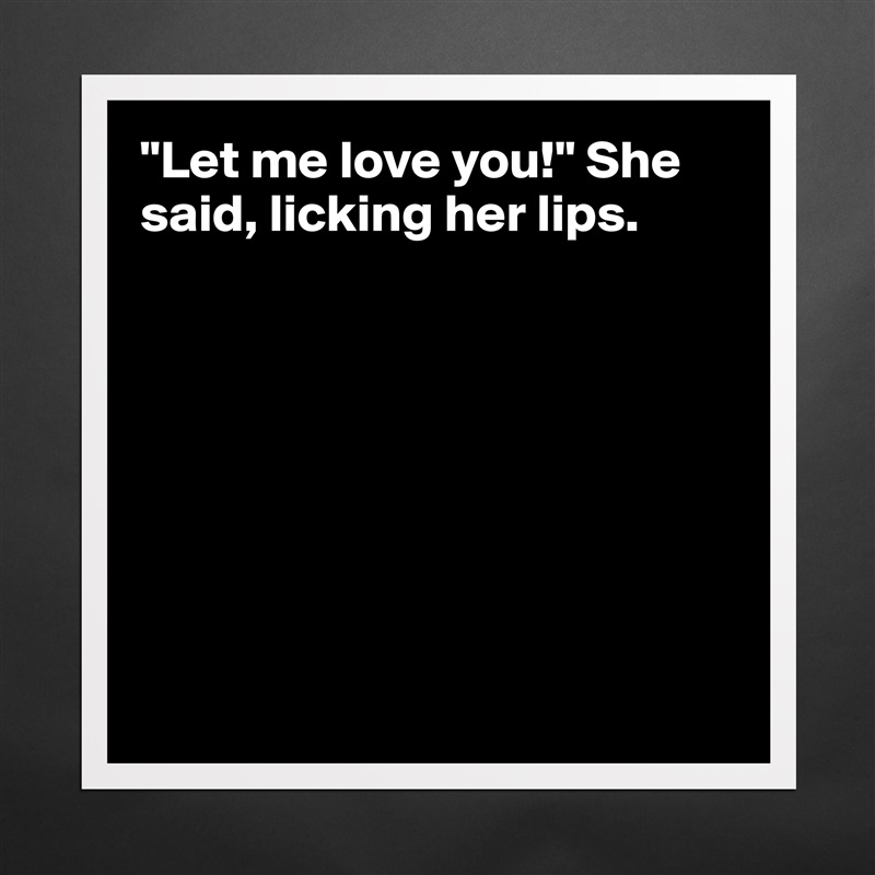 "Let me love you!" She said, licking her lips.








 Matte White Poster Print Statement Custom 