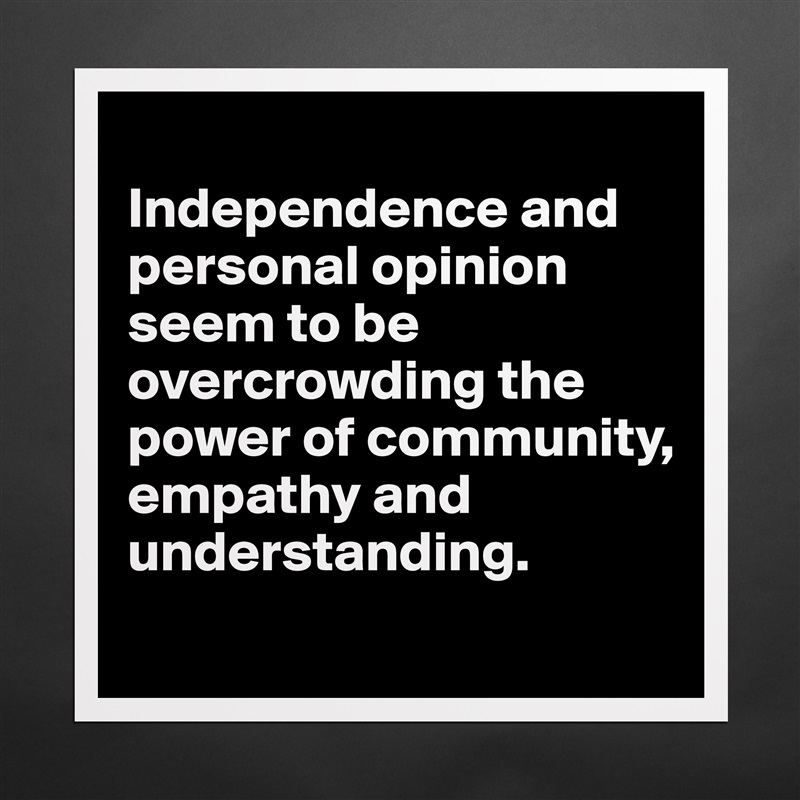 
Independence and personal opinion seem to be overcrowding the power of community, empathy and understanding.
 Matte White Poster Print Statement Custom 