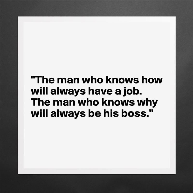 



"The man who knows how will always have a job. 
The man who knows why will always be his boss."
 

 Matte White Poster Print Statement Custom 