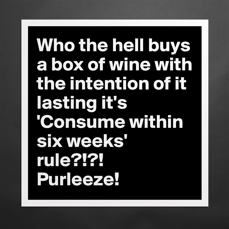 Who the hell buys a box of wine with the intention of it lasting it's 'Consume within six weeks' rule?!?!
Purleeze! Matte White Poster Print Statement Custom 