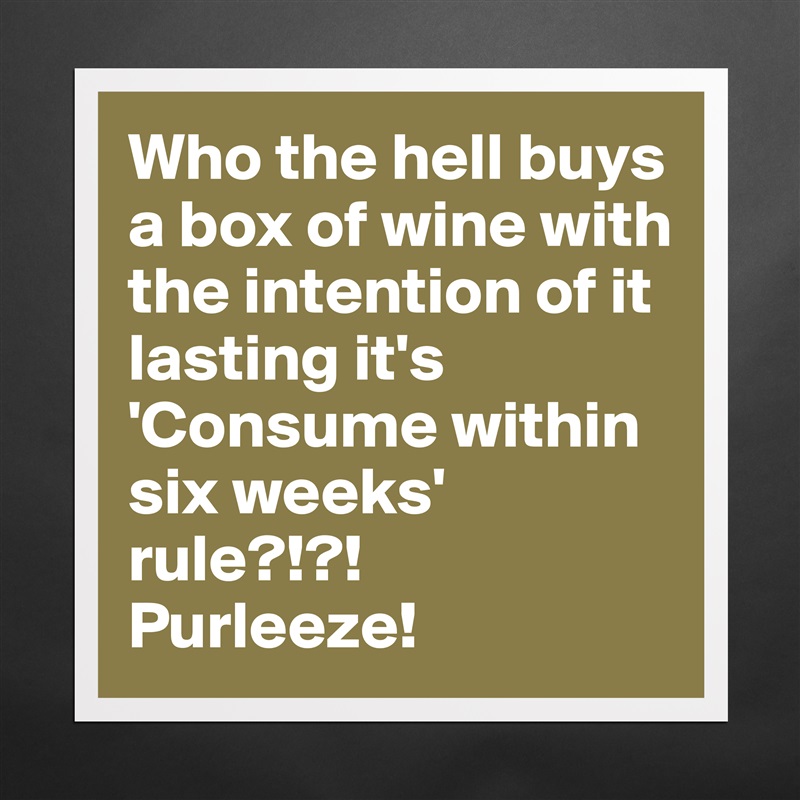 Who the hell buys a box of wine with the intention of it lasting it's 'Consume within six weeks' rule?!?!
Purleeze! Matte White Poster Print Statement Custom 