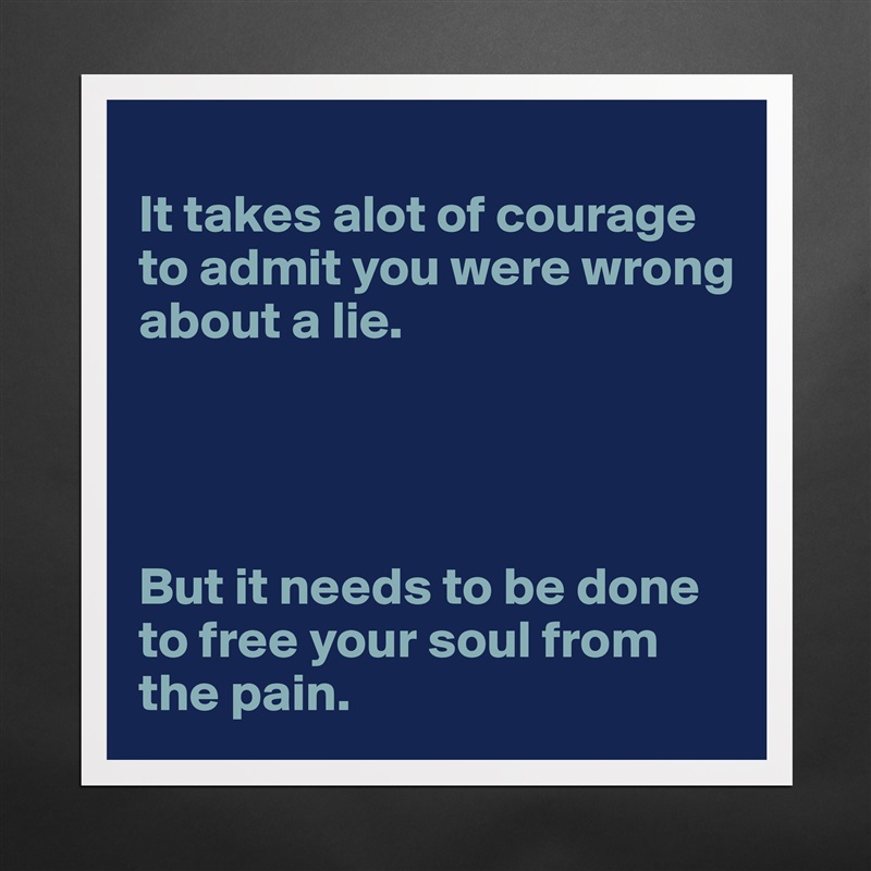 
It takes alot of courage to admit you were wrong about a lie. 




But it needs to be done to free your soul from the pain.  Matte White Poster Print Statement Custom 