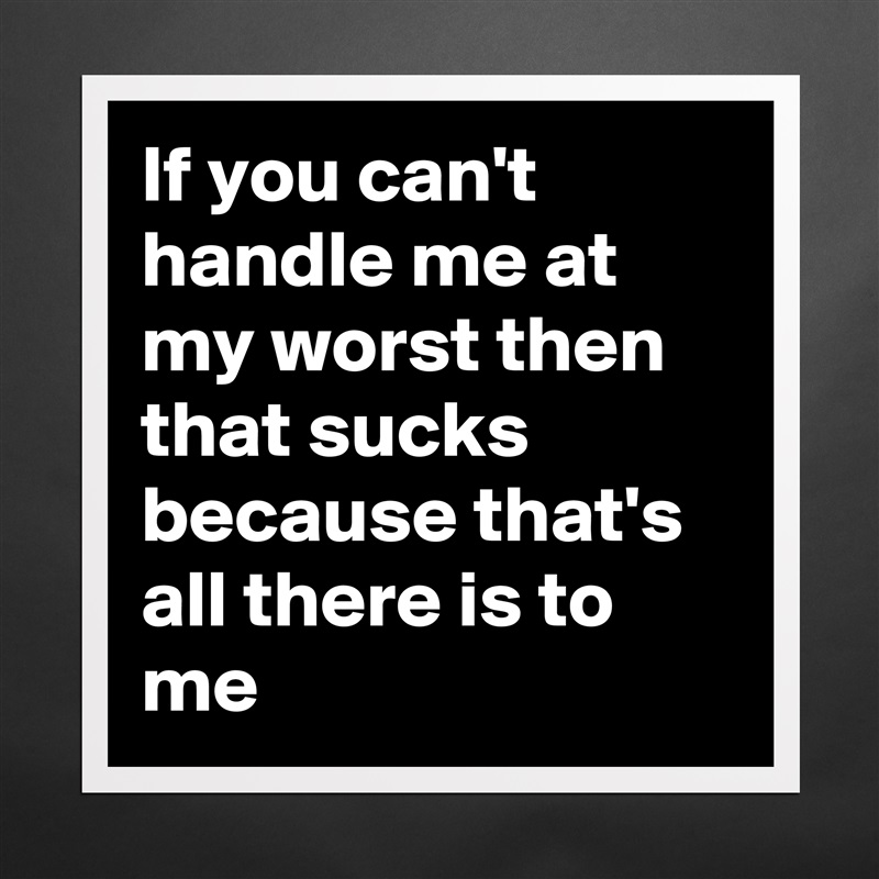 If you can't handle me at my worst then that sucks because that's all there is to me Matte White Poster Print Statement Custom 