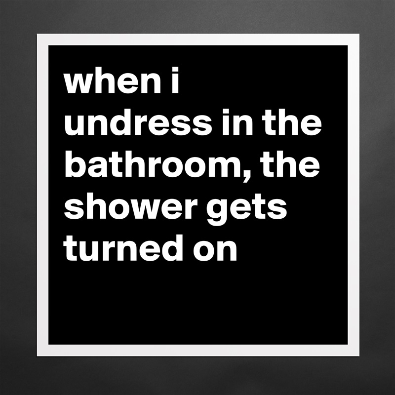when i undress in the bathroom, the shower gets turned on
 Matte White Poster Print Statement Custom 