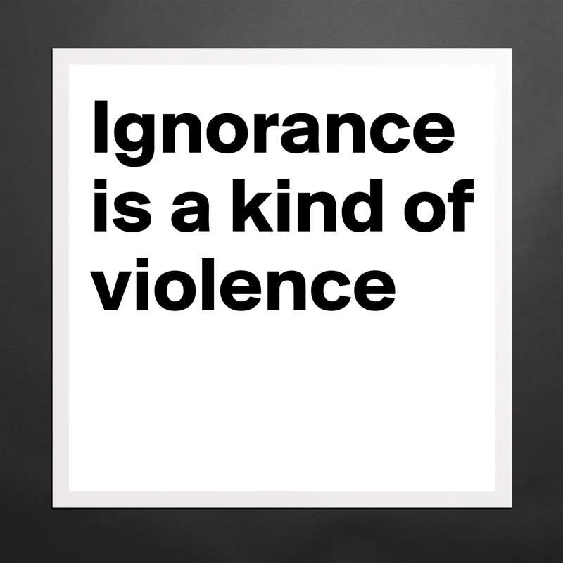 Ignorance is a kind of violence
 Matte White Poster Print Statement Custom 