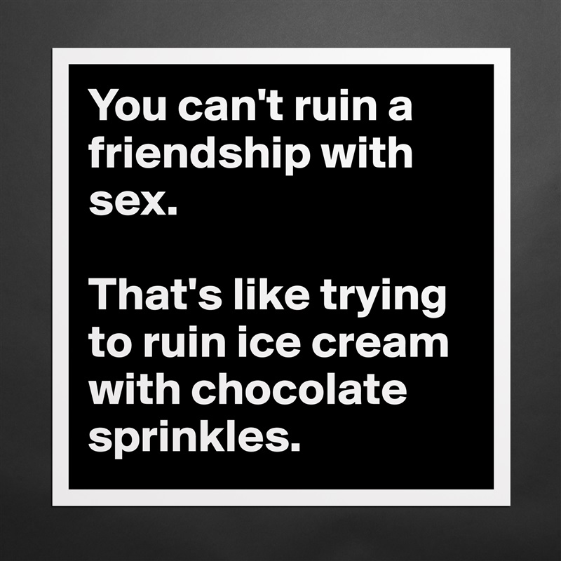 You can't ruin a friendship with sex.

That's like trying to ruin ice cream with chocolate sprinkles. Matte White Poster Print Statement Custom 