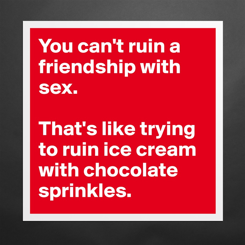 You can't ruin a friendship with sex.

That's like trying to ruin ice cream with chocolate sprinkles. Matte White Poster Print Statement Custom 