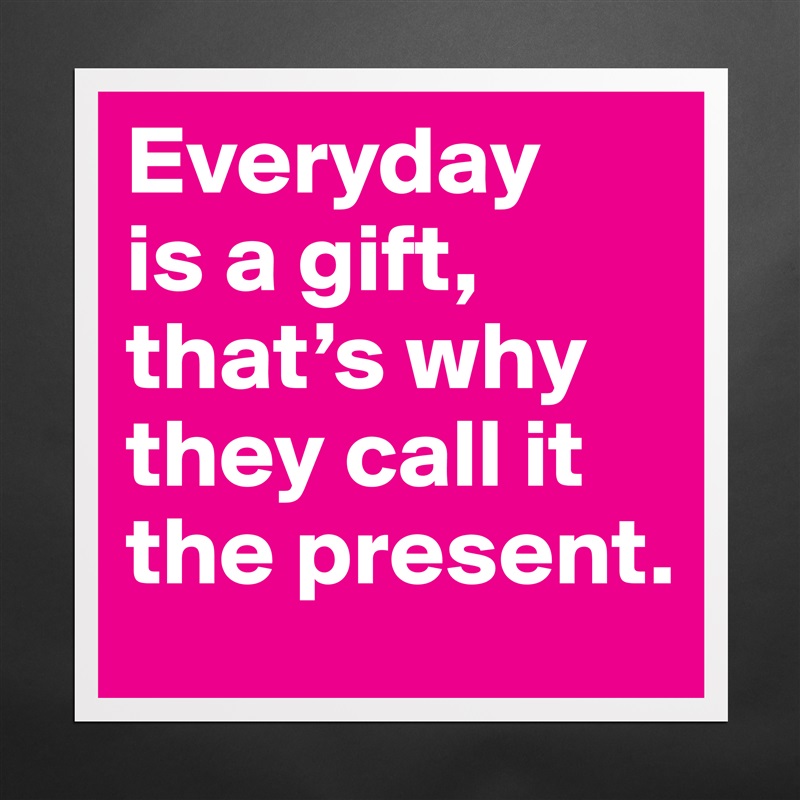 Everyday 
is a gift, that’s why they call it the present. Matte White Poster Print Statement Custom 