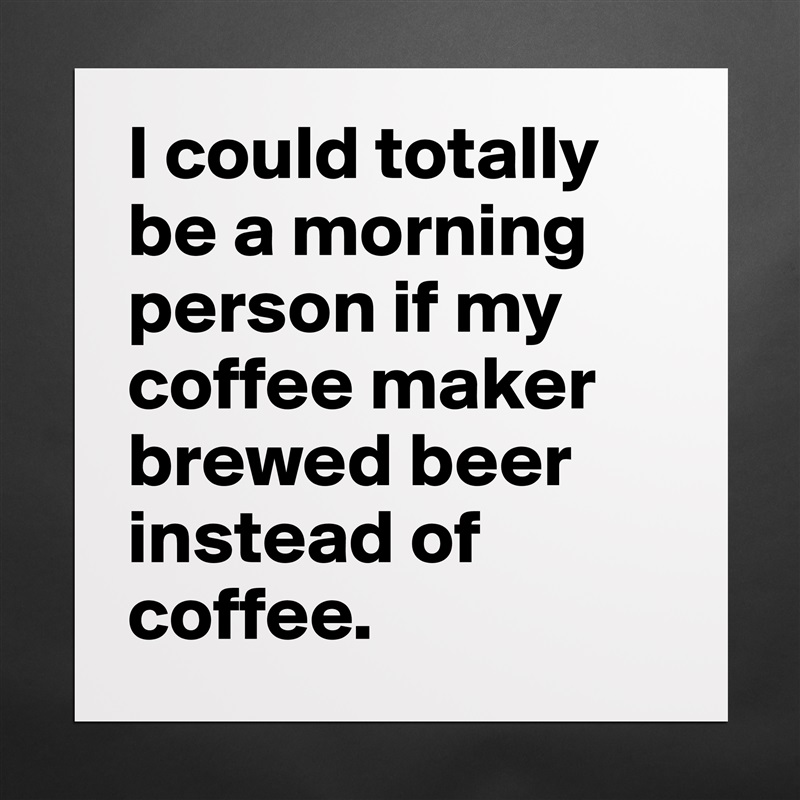 I could totally be a morning person if my coffee maker brewed beer instead of coffee.  Matte White Poster Print Statement Custom 