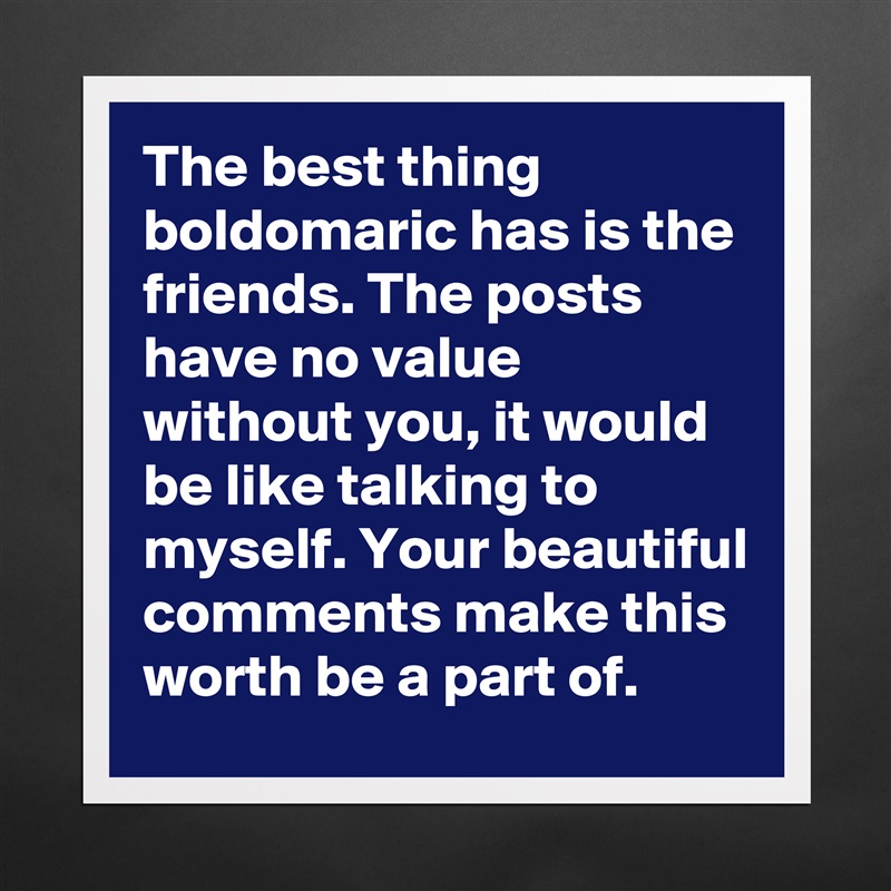 The best thing boldomaric has is the friends. The posts have no value without you, it would be like talking to myself. Your beautiful comments make this worth be a part of. Matte White Poster Print Statement Custom 
