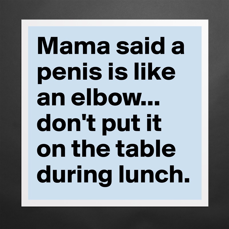 Mama said a penis is like an elbow...
don't put it on the table during lunch.  Matte White Poster Print Statement Custom 