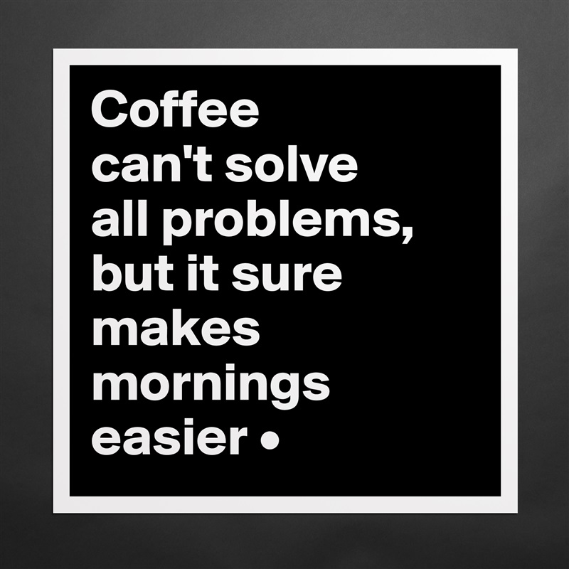 Coffee
can't solve
all problems,
but it sure makes mornings easier • Matte White Poster Print Statement Custom 