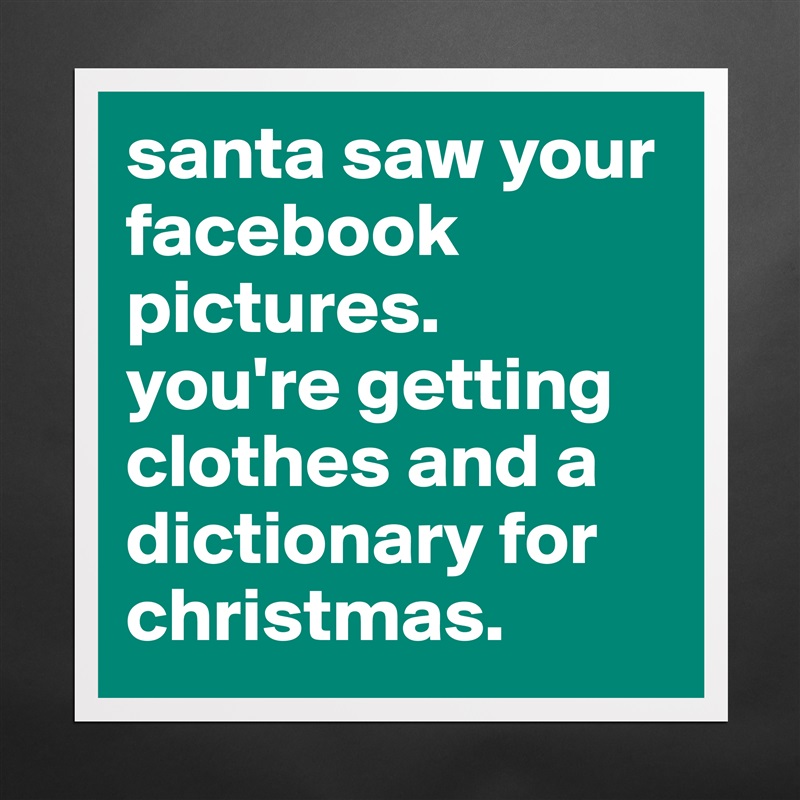 santa saw your facebook pictures. 
you're getting clothes and a dictionary for christmas. Matte White Poster Print Statement Custom 