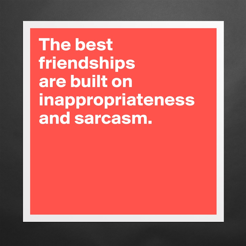 The best friendships 
are built on inappropriateness and sarcasm.



 Matte White Poster Print Statement Custom 