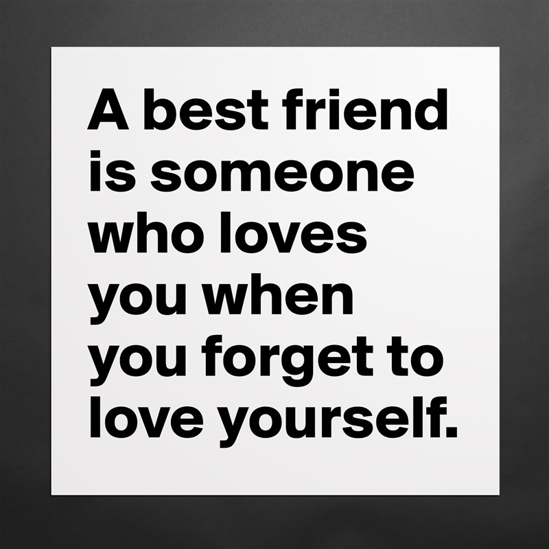 A best friend is someone who loves you when you forget to love yourself. Matte White Poster Print Statement Custom 