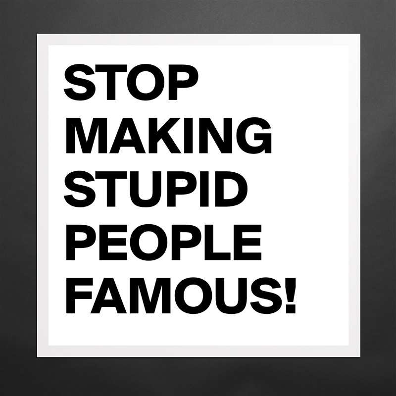 STOP MAKING STUPID PEOPLE FAMOUS! Matte White Poster Print Statement Custom 