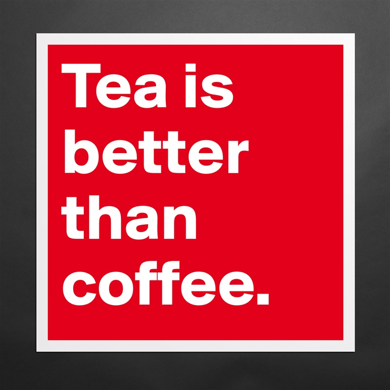 Tea is better than coffee.  Matte White Poster Print Statement Custom 