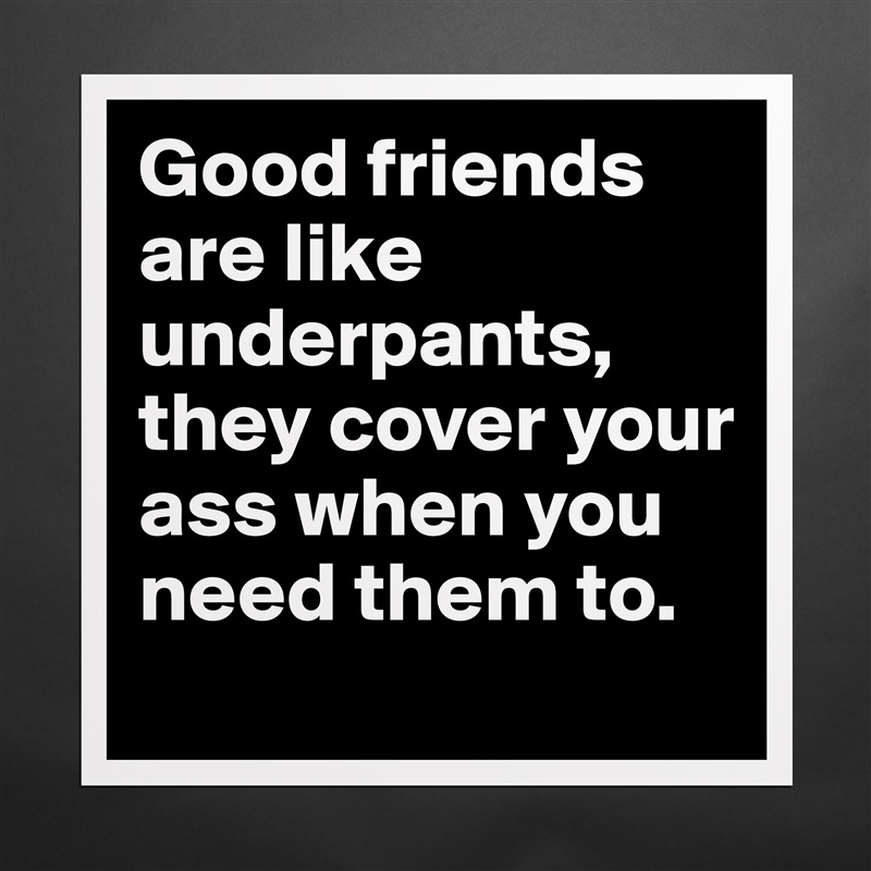 Good friends are like underpants, they cover your ass when you need them to. Matte White Poster Print Statement Custom 