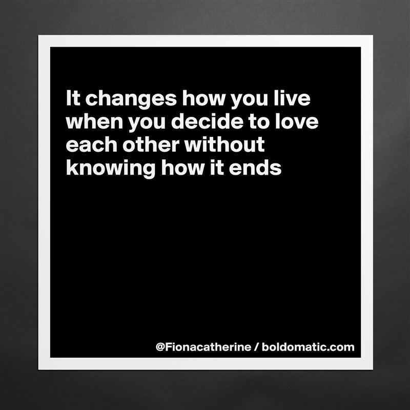 
It changes how you live
when you decide to love
each other without
knowing how it ends






 Matte White Poster Print Statement Custom 