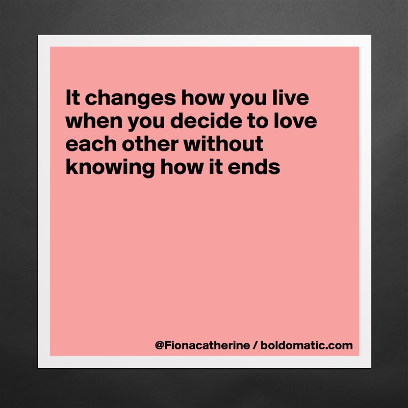 
It changes how you live
when you decide to love
each other without
knowing how it ends






 Matte White Poster Print Statement Custom 