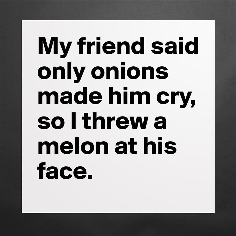 My friend said only onions made him cry, so I threw a melon at his face. Matte White Poster Print Statement Custom 