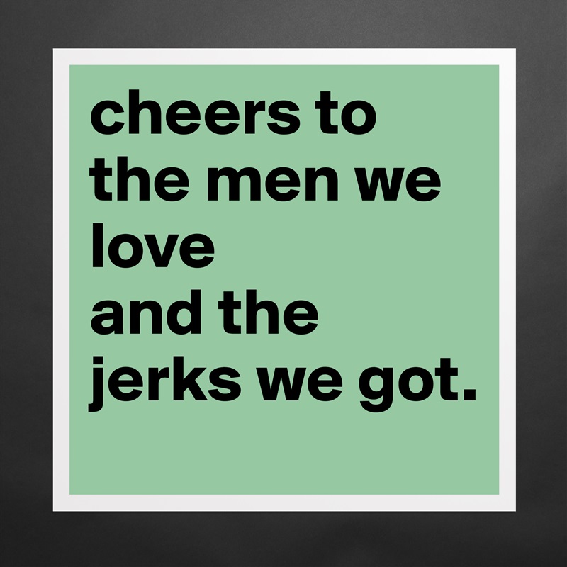 cheers to the men we love 
and the jerks we got.  Matte White Poster Print Statement Custom 