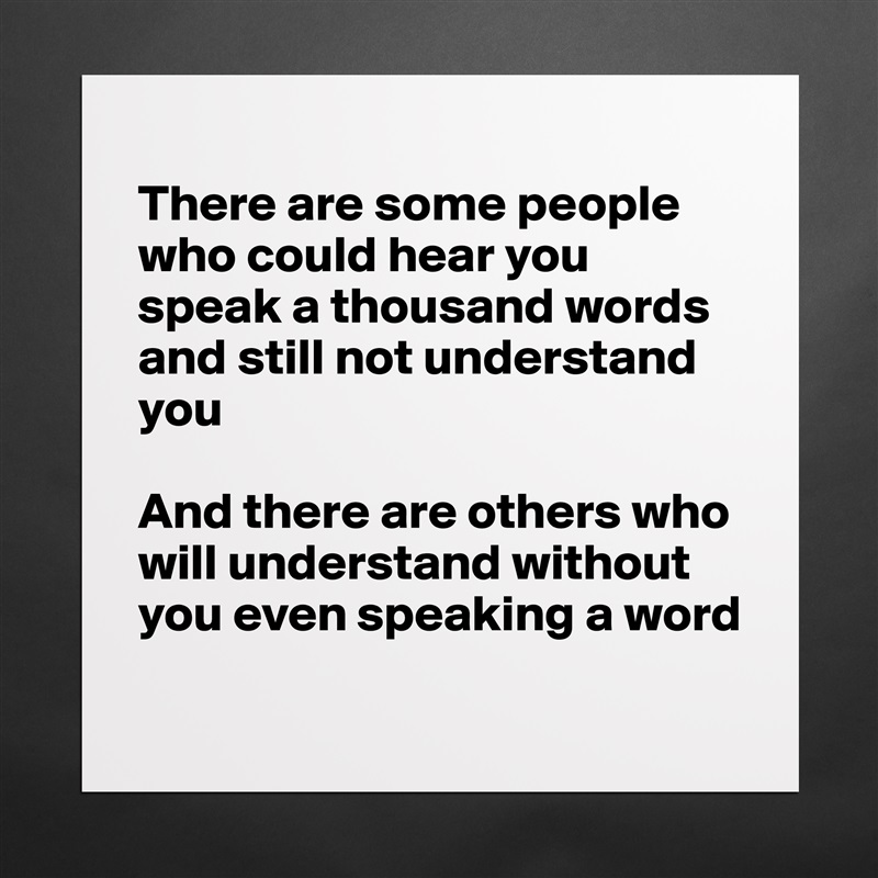 
There are some people who could hear you speak a thousand words and still not understand you

And there are others who will understand without you even speaking a word
 Matte White Poster Print Statement Custom 