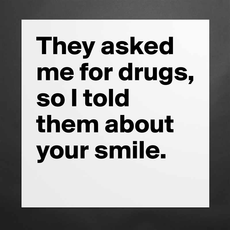 They asked me for drugs, so I told them about your smile. Matte White Poster Print Statement Custom 