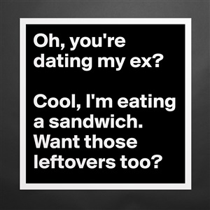 your dating my ex im eating a sandwich