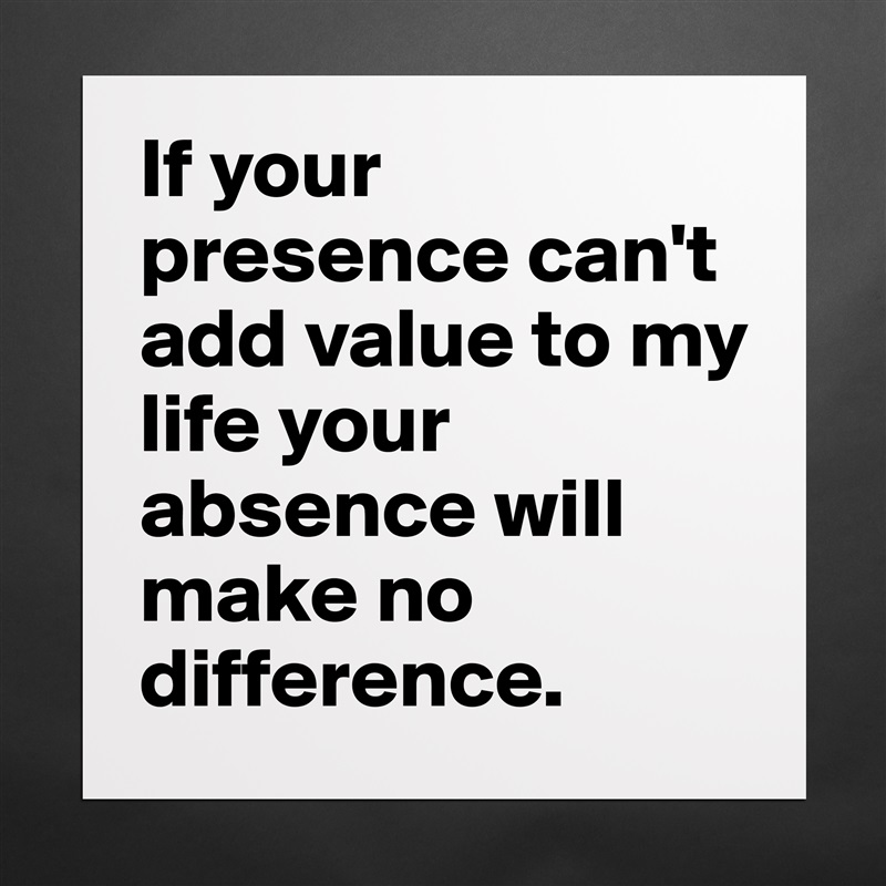 If your presence can't add value to my life your absence will make no difference. Matte White Poster Print Statement Custom 