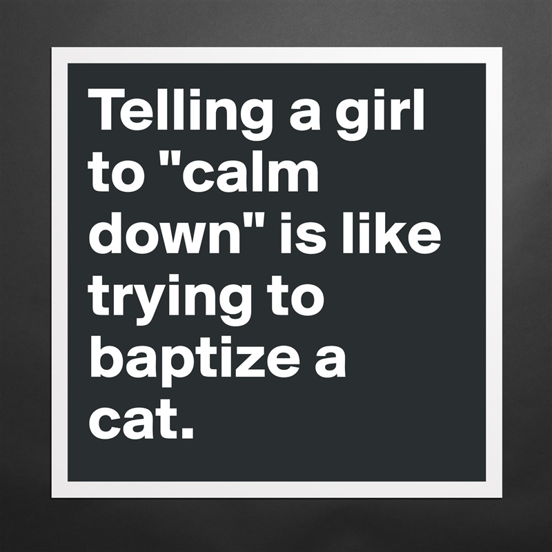 Telling a girl to "calm down" is like trying to baptize a cat. Matte White Poster Print Statement Custom 