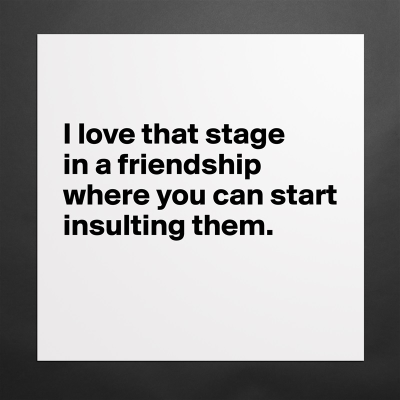 

I love that stage 
in a friendship where you can start insulting them.

 Matte White Poster Print Statement Custom 