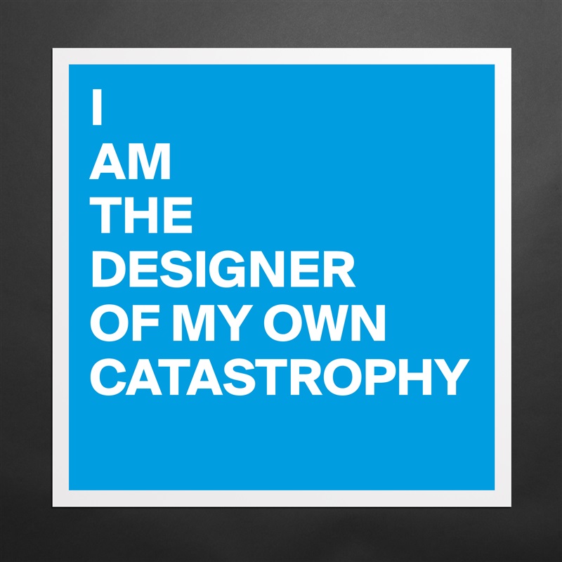 I 
AM 
THE 
DESIGNER 
OF MY OWN CATASTROPHY
 Matte White Poster Print Statement Custom 