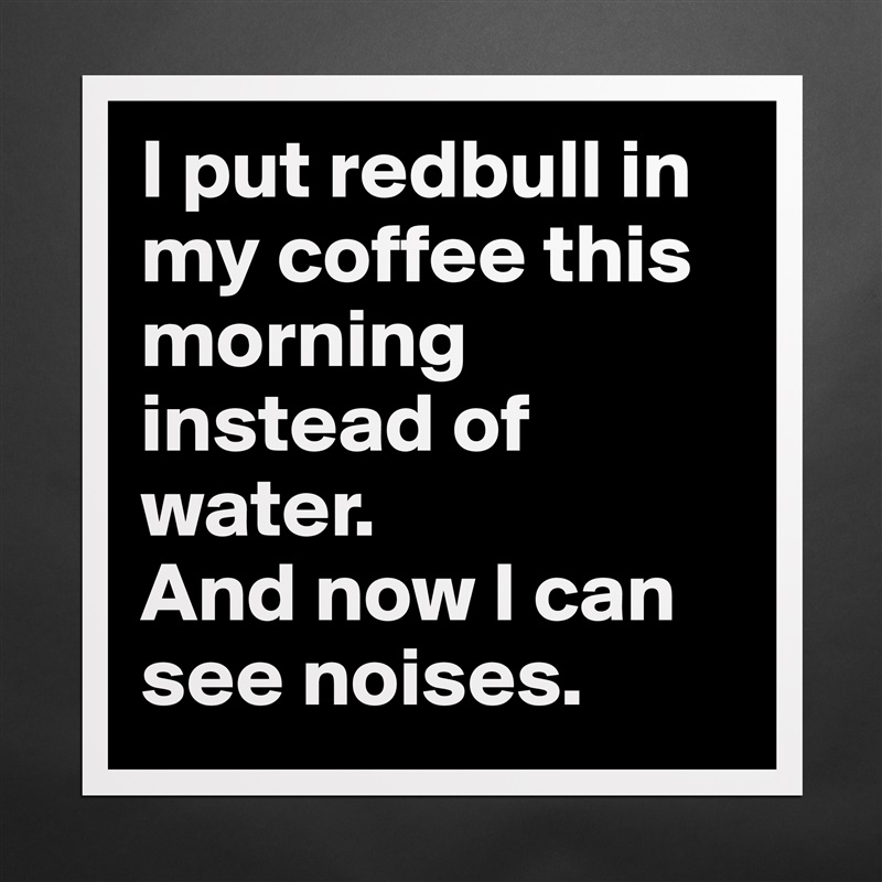 I put redbull in my coffee this morning instead of water.
And now I can see noises. Matte White Poster Print Statement Custom 