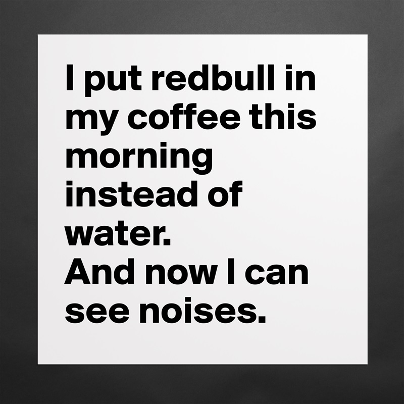 I put redbull in my coffee this morning instead of water.
And now I can see noises. Matte White Poster Print Statement Custom 