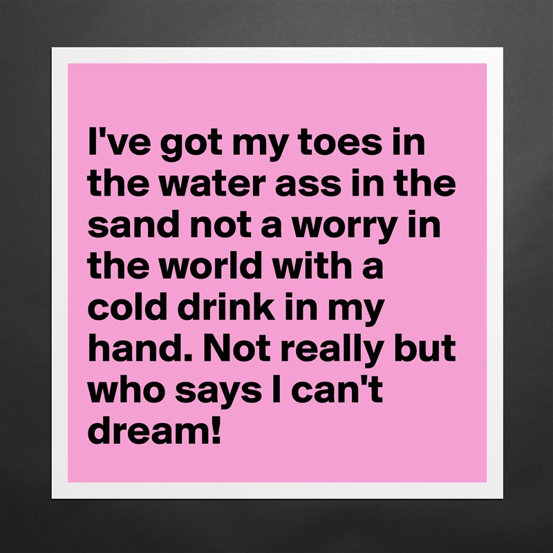 
I've got my toes in the water ass in the sand not a worry in the world with a cold drink in my hand. Not really but who says I can't dream!   Matte White Poster Print Statement Custom 