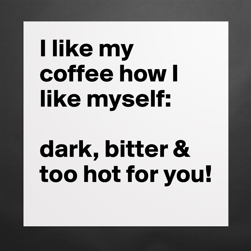 I like my coffee how I like myself: 

dark, bitter & too hot for you! Matte White Poster Print Statement Custom 