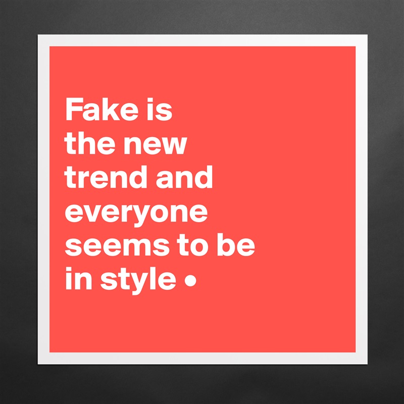 Fake is the new trend and everyone seems to be in... - Museum-Quality ...