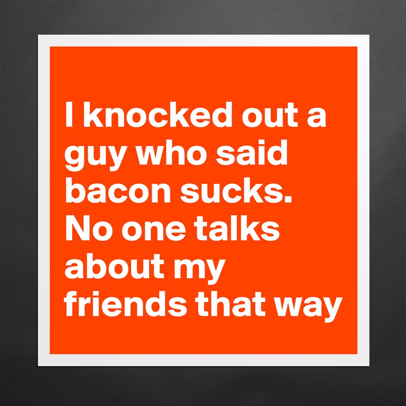 
I knocked out a guy who said bacon sucks. No one talks about my friends that way Matte White Poster Print Statement Custom 