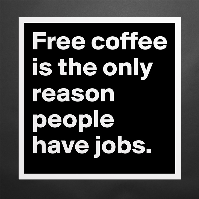 Free coffee is the only reason people have jobs.  Matte White Poster Print Statement Custom 