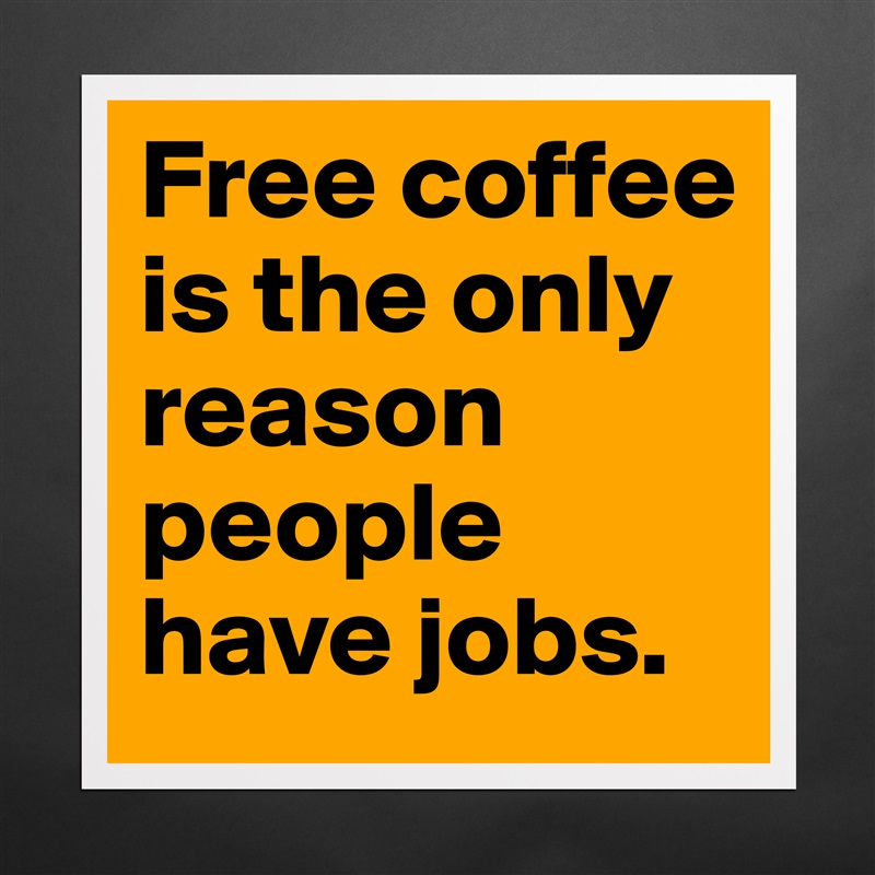 Free coffee is the only reason people have jobs.  Matte White Poster Print Statement Custom 