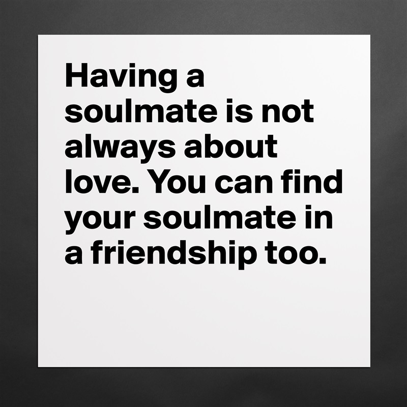 Having a soulmate is not always about love. You can find your soulmate in a friendship too.
 Matte White Poster Print Statement Custom 